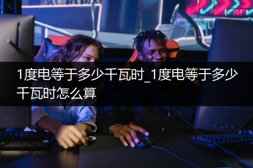 1度电等于多少千瓦时_1度电等于多少千瓦时怎么算